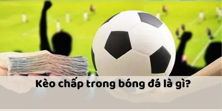 Giải Mã Kèo Chấp Là Gì Và Hướng Dẫn Cách Đọc Tỷ Lệ Chấp Bóng Đá Chuẩn Xác